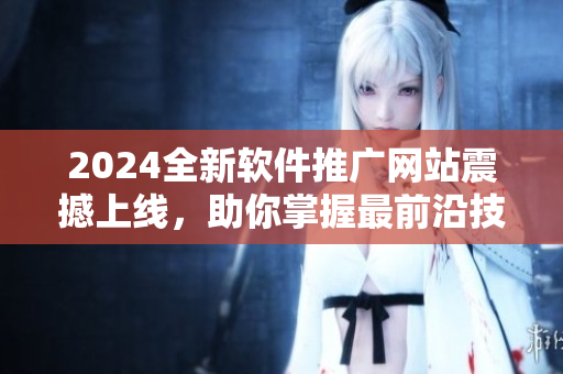 2024全新軟件推廣網(wǎng)站震撼上線，助你掌握最前沿技術(shù)