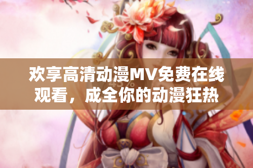 歡享高清動漫MV免費在線觀看，成全你的動漫狂熱