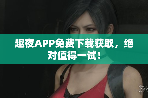 趣夜APP免費下載獲取，絕對值得一試！