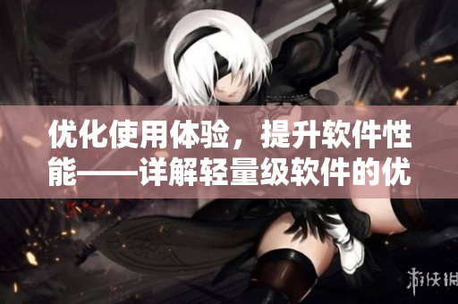 優(yōu)化使用體驗，提升軟件性能——詳解輕量級軟件的優(yōu)越性