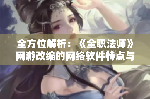 全方位解析：《全職法師》網(wǎng)游改編的網(wǎng)絡(luò)軟件特點與創(chuàng)新
