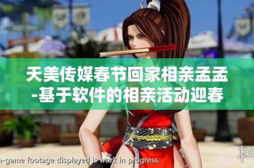 天美傳媒春節(jié)回家相親孟孟-基于軟件的相親活動迎春表現(xiàn)亮眼