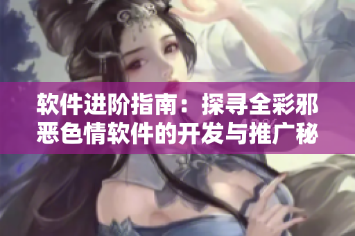 軟件進(jìn)階指南：探尋全彩邪惡色情軟件的開(kāi)發(fā)與推廣秘籍