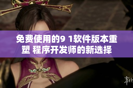 免費使用的9 1軟件版本重塑 程序開發(fā)師的新選擇