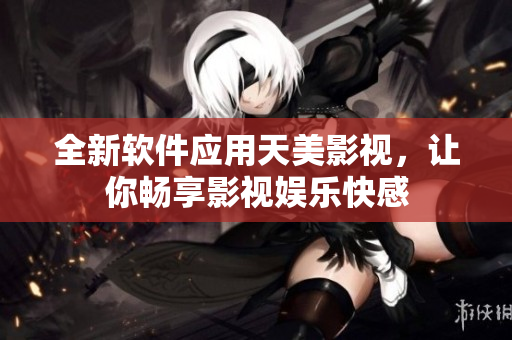 全新軟件應用天美影視，讓你暢享影視娛樂快感