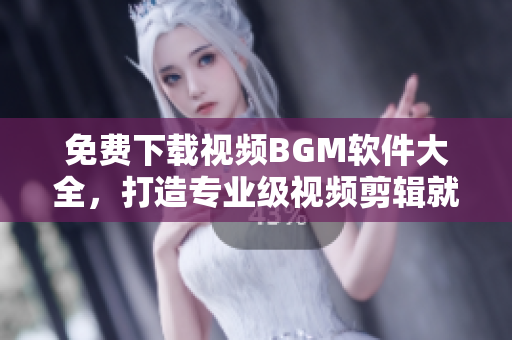 免費下載視頻BGM軟件大全，打造專業(yè)級視頻剪輯就靠它！