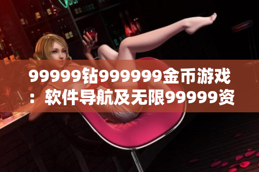 99999鉆999999金幣游戲：軟件導(dǎo)航及無限99999資源獲取指南