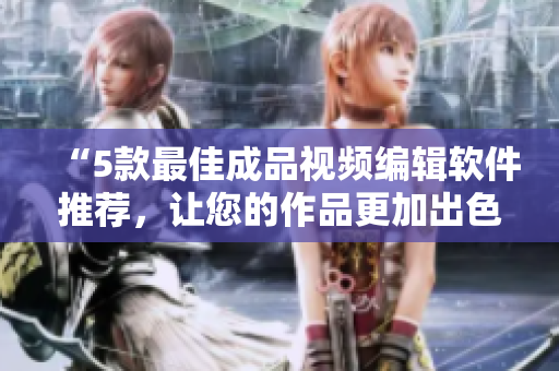 “5款最佳成品視頻編輯軟件推薦，讓您的作品更加出色！”