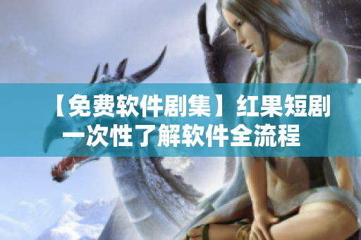 【免費(fèi)軟件劇集】紅果短劇一次性了解軟件全流程