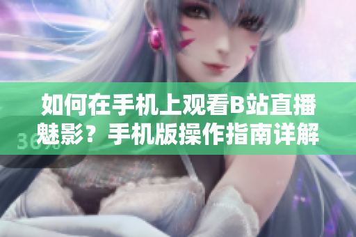 如何在手機上觀看B站直播魅影？手機版操作指南詳解