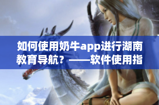 如何使用奶牛app進(jìn)行湖南教育導(dǎo)航？——軟件使用指南