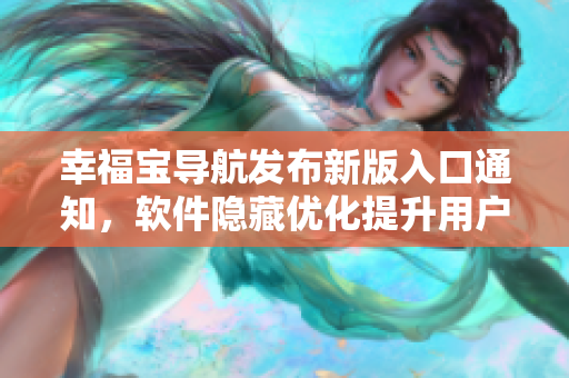 幸福寶導(dǎo)航發(fā)布新版入口通知，軟件隱藏優(yōu)化提升用戶體驗