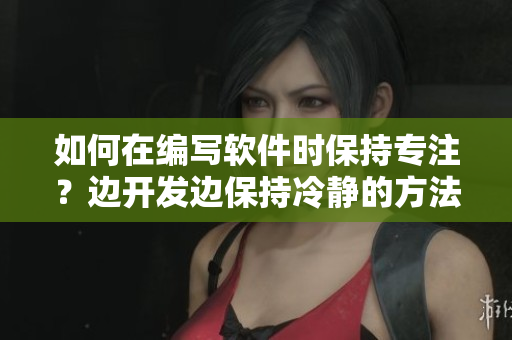 如何在編寫軟件時保持專注？邊開發(fā)邊保持冷靜的方法值得一試