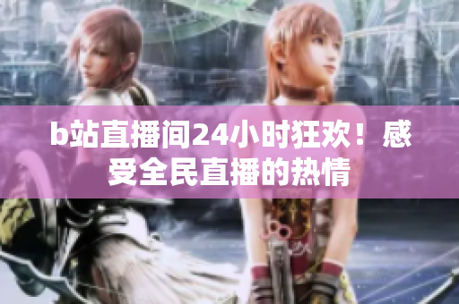 b站直播間24小時(shí)狂歡！感受全民直播的熱情