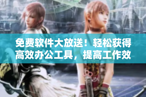 免費(fèi)軟件大放送！輕松獲得高效辦公工具，提高工作效率！
