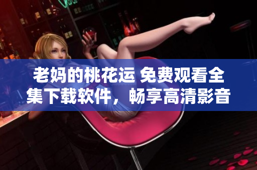 老媽的桃花運(yùn) 免費(fèi)觀看全集下載軟件，暢享高清影音