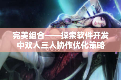 完美組合——探索軟件開(kāi)發(fā)中雙人三人協(xié)作優(yōu)化策略