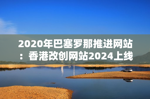2020年巴塞羅那推進(jìn)網(wǎng)站：香港改創(chuàng)網(wǎng)站2024上線
