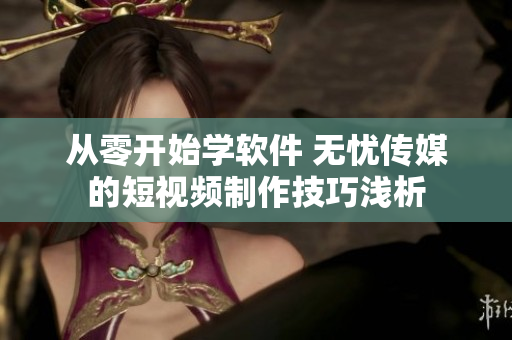 從零開始學(xué)軟件 無憂傳媒的短視頻制作技巧淺析