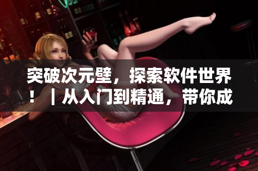 突破次元壁，探索軟件世界?。鼜娜腴T到精通，帶你成為軟件大牛！