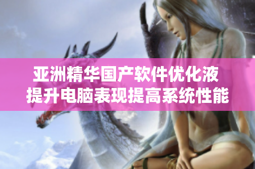 亞洲精華國產(chǎn)軟件優(yōu)化液 提升電腦表現(xiàn)提高系統(tǒng)性能