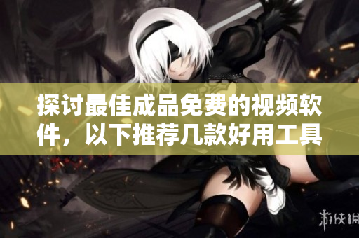 探討最佳成品免費的視頻軟件，以下推薦幾款好用工具！