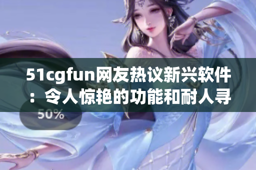 51cgfun網(wǎng)友熱議新興軟件：令人驚艷的功能和耐人尋味的操作方式
