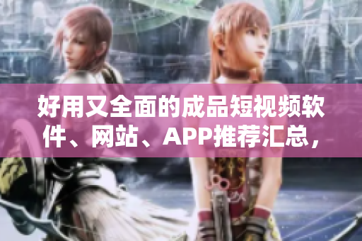 好用又全面的成品短視頻軟件、網(wǎng)站、APP推薦匯總，快速尋找你所需！