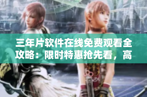 三年片軟件在線免費觀看全攻略：限時特惠搶先看，高清無廣告觀影體驗
