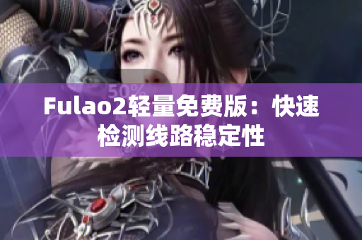 Fulao2輕量免費(fèi)版：快速檢測線路穩(wěn)定性