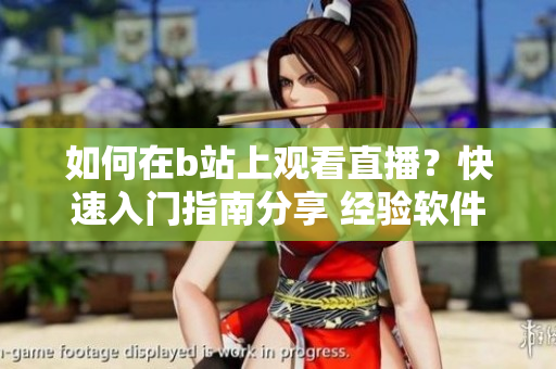 如何在b站上觀看直播？快速入門指南分享 經(jīng)驗軟件推薦