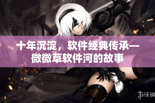 十年沉淀，軟件經(jīng)典傳承—微微草軟件河的故事