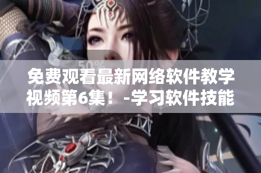 免費(fèi)觀看最新網(wǎng)絡(luò)軟件教學(xué)視頻第6集！-學(xué)習(xí)軟件技能，輕松應(yīng)對職場。