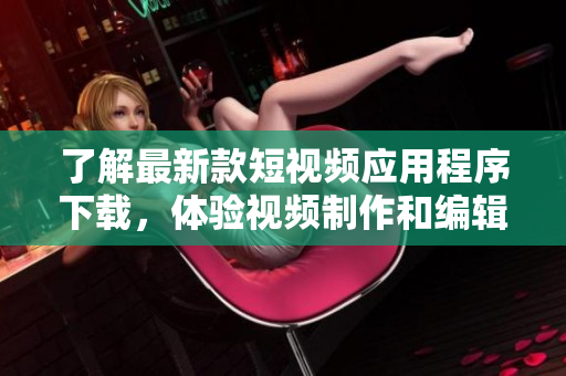 了解最新款短視頻應(yīng)用程序下載，體驗(yàn)視頻制作和編輯的全新方式