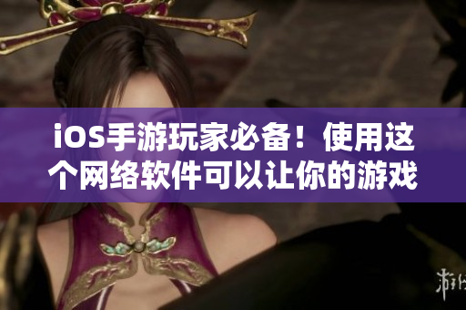 iOS手游玩家必備！使用這個網(wǎng)絡(luò)軟件可以讓你的游戲體驗更順暢！