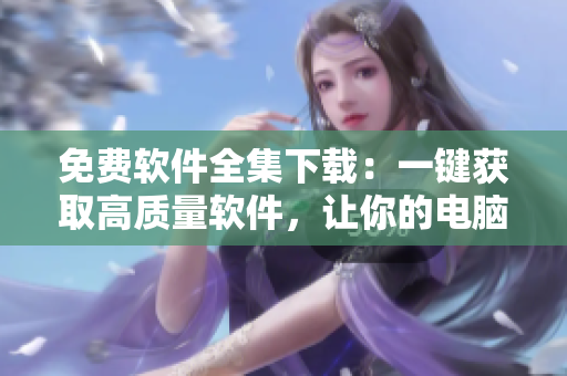 免費軟件全集下載：一鍵獲取高質(zhì)量軟件，讓你的電腦快人一步