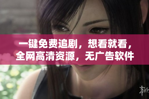 一鍵免費(fèi)追劇，想看就看，全網(wǎng)高清資源，無廣告軟件來襲！