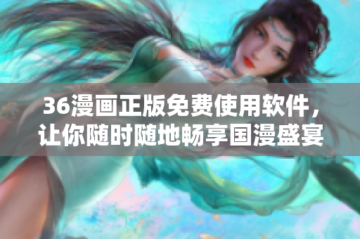 36漫畫正版免費(fèi)使用軟件，讓你隨時(shí)隨地暢享國漫盛宴