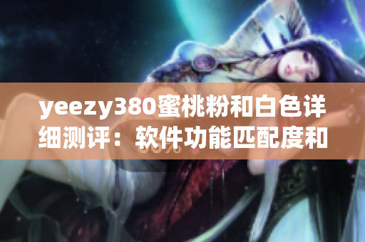 yeezy380蜜桃粉和白色詳細(xì)測(cè)評(píng)：軟件功能匹配度和用戶體驗(yàn)如何？