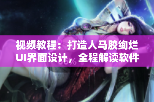 視頻教程：打造人馬膠絢爛UI界面設(shè)計(jì)，全程解讀軟件開發(fā)過(guò)程