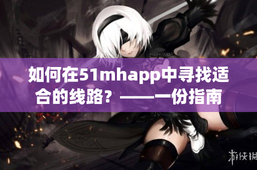如何在51mhapp中尋找適合的線路？——一份指南