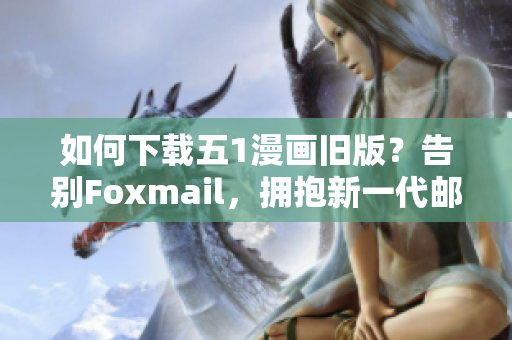 如何下載五1漫畫舊版？告別Foxmail，擁抱新一代郵件軟件