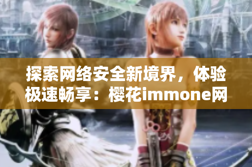 探索網(wǎng)絡(luò)安全新境界，體驗(yàn)極速暢享：櫻花immone網(wǎng)絡(luò)軟件揭秘