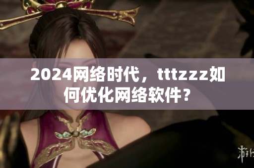 2024網(wǎng)絡(luò)時(shí)代，tttzzz如何優(yōu)化網(wǎng)絡(luò)軟件？