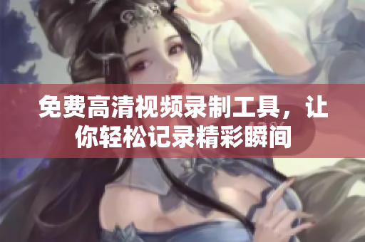 免費高清視頻錄制工具，讓你輕松記錄精彩瞬間