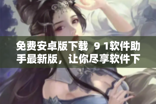 免費(fèi)安卓版下載  9 1軟件助手最新版，讓你盡享軟件下載便捷體驗！