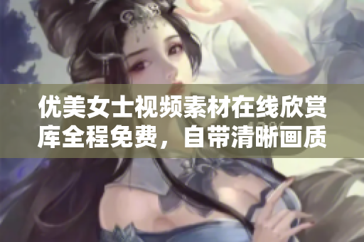優(yōu)美女士視頻素材在線欣賞庫全程免費，自帶清晰畫質(zhì)，支持全集下載