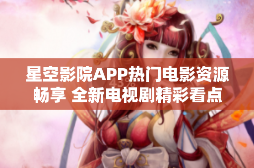 星空影院APP熱門(mén)電影資源暢享 全新電視劇精彩看點(diǎn)