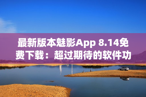 最新版本魅影App 8.14免費(fèi)下載：超過期待的軟件功能更新