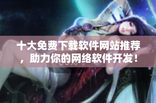 十大免費下載軟件網站推薦，助力你的網絡軟件開發(fā)！